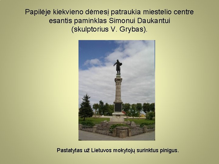 Papilėje kiekvieno dėmesį patraukia miestelio centre esantis paminklas Simonui Daukantui (skulptorius V. Grybas). Pastatytas