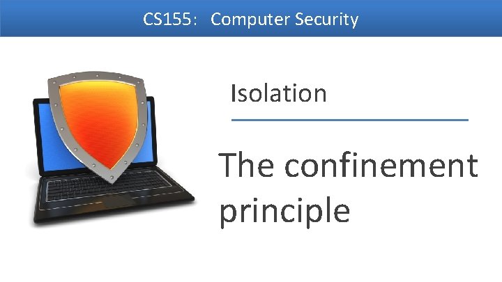 CS 155: Computer Security Isolation The confinement principle Dan Boneh 