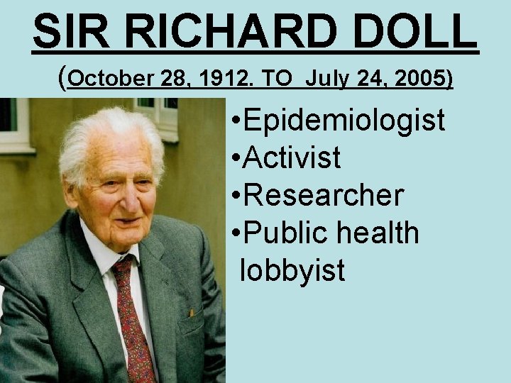 SIR RICHARD DOLL (October 28, 1912. TO July 24, 2005) • Epidemiologist • Activist
