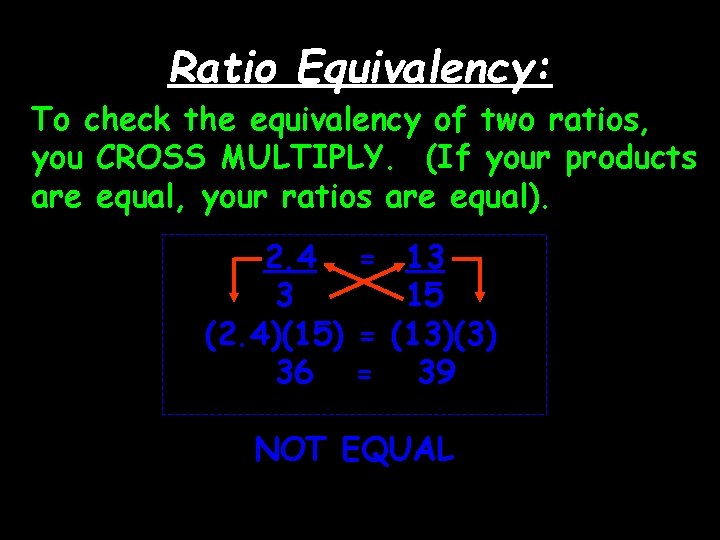 Ratio Equivalency: To check the equivalency of two ratios, you CROSS MULTIPLY. (If your