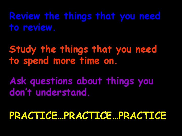 Review the things that you need to review. Study the things that you need