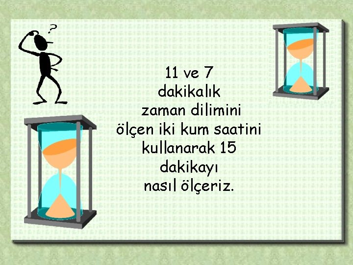 11 ve 7 dakikalık zaman dilimini ölçen iki kum saatini kullanarak 15 dakikayı nasıl