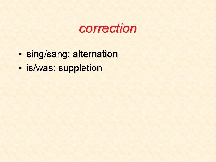 correction • sing/sang: alternation • is/was: suppletion correction • sing/sang: alternation • is/was: suppletion