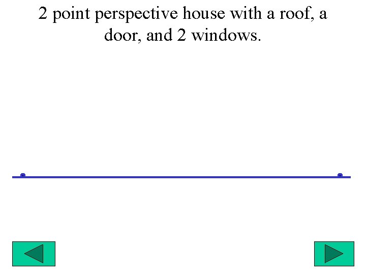 2 point perspective house with a roof, a door, and 2 windows. 