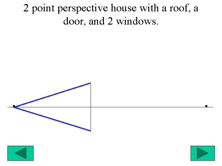 2 point perspective house with a roof, a door, and 2 windows. 