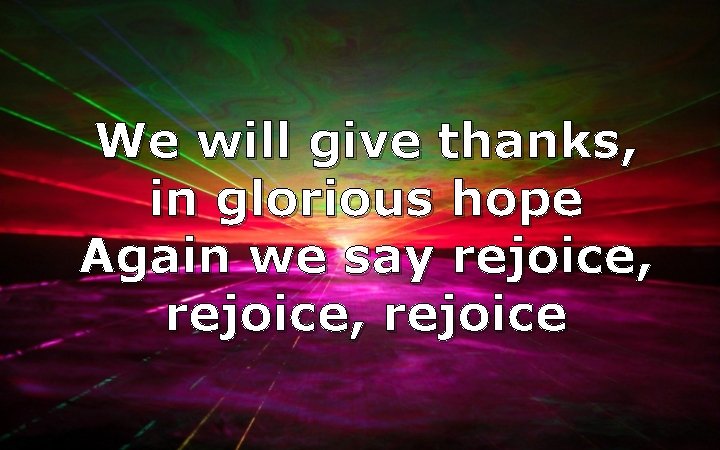 We will give thanks, in glorious hope Again we say rejoice, rejoice 