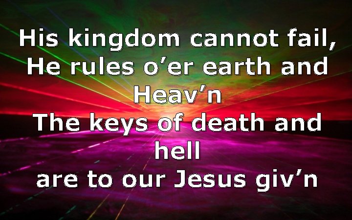 His kingdom cannot fail, He rules o’er earth and Heav’n The keys of death