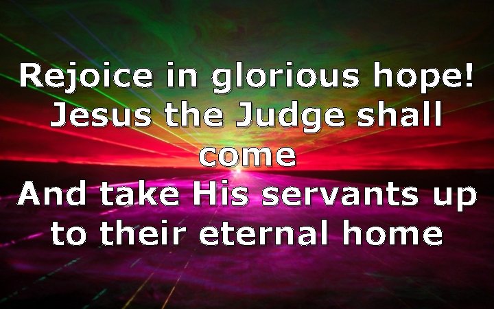 Rejoice in glorious hope! Jesus the Judge shall come And take His servants up