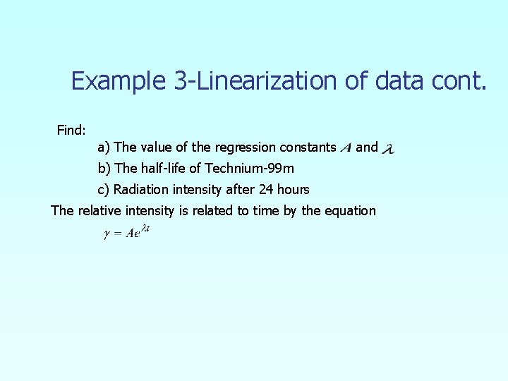 Example 3 -Linearization of data cont. Find: a) The value of the regression constants