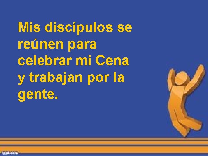 Mis discípulos se reúnen para celebrar mi Cena y trabajan por la gente. Mis discípulos se reúnen para celebrar mi Cena y trabajan por la gente.