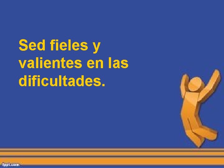 Sed fieles y valientes en las dificultades. Sed fieles y valientes en las dificultades.