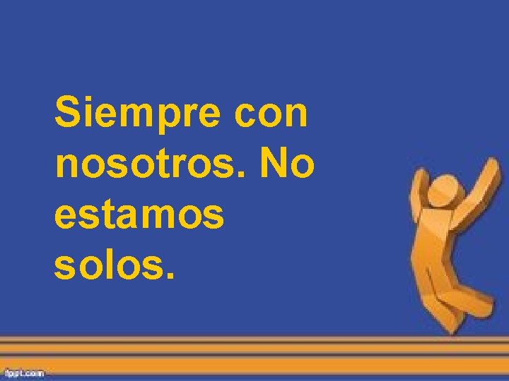 Siempre con nosotros. No estamos solos. Siempre con nosotros. No estamos solos.