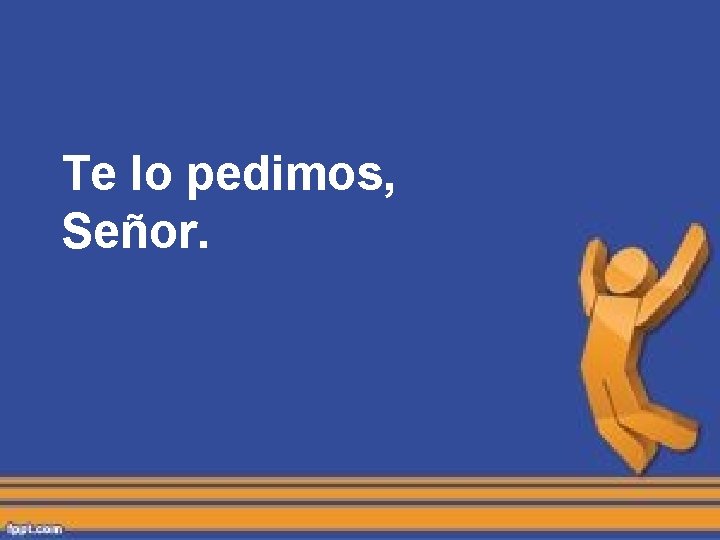 Te lo pedimos, Señor. Te lo pedimos, Señor.