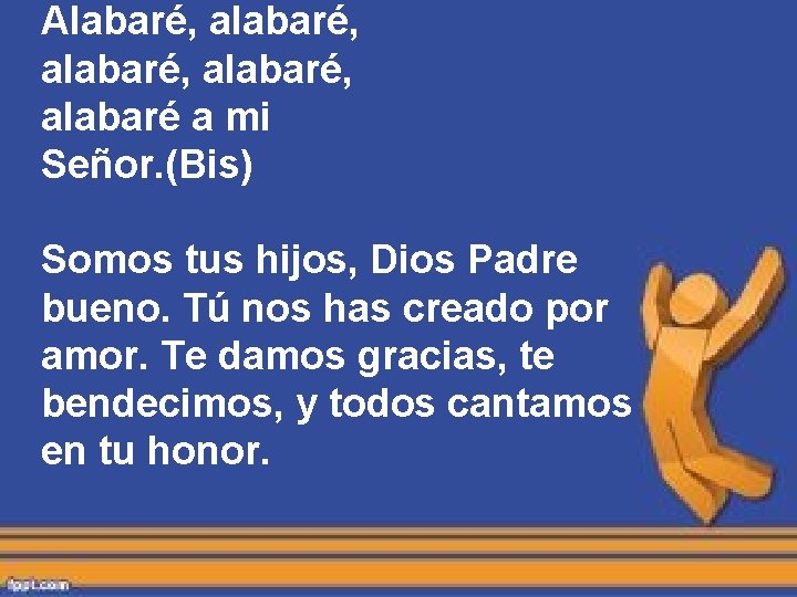 Alabaré, alabaré, alabaré a mi Señor. (Bis) Somos tus hijos, Dios Padre bueno. Tú Alabaré, alabaré, alabaré a mi Señor. (Bis) Somos tus hijos, Dios Padre bueno. Tú