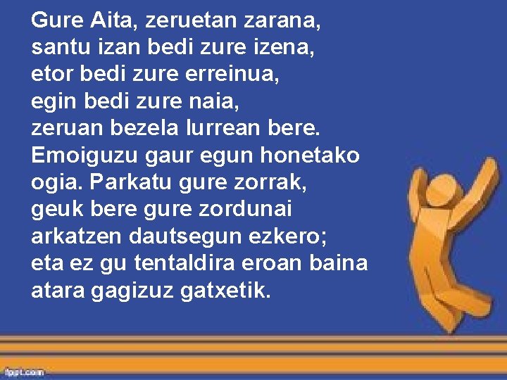 Gure Aita, zeruetan zarana, santu izan bedi zure izena, etor bedi zure erreinua, egin Gure Aita, zeruetan zarana, santu izan bedi zure izena, etor bedi zure erreinua, egin
