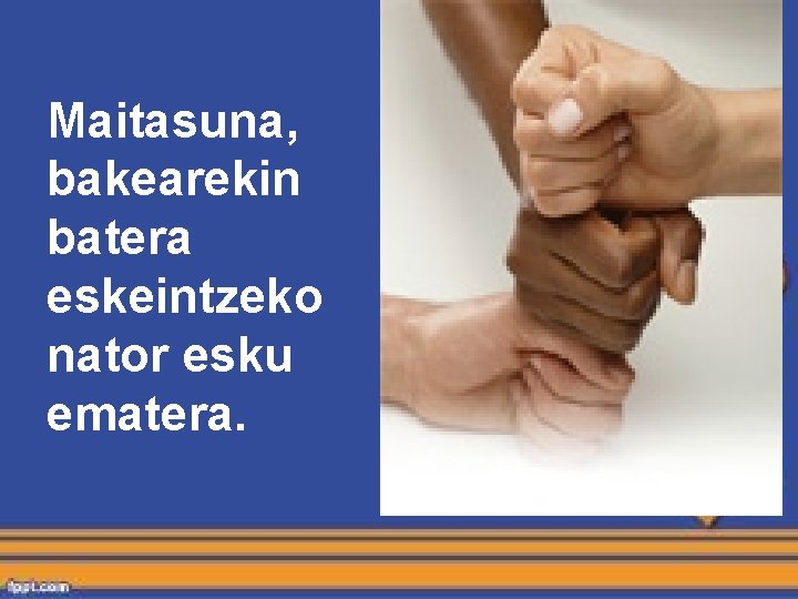 Maitasuna, bakearekin batera eskeintzeko nator esku ematera. Maitasuna, bakearekin batera eskeintzeko nator esku ematera.