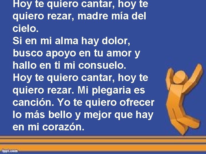 Hoy te quiero cantar, hoy te quiero rezar, madre mía del cielo. Si en Hoy te quiero cantar, hoy te quiero rezar, madre mía del cielo. Si en