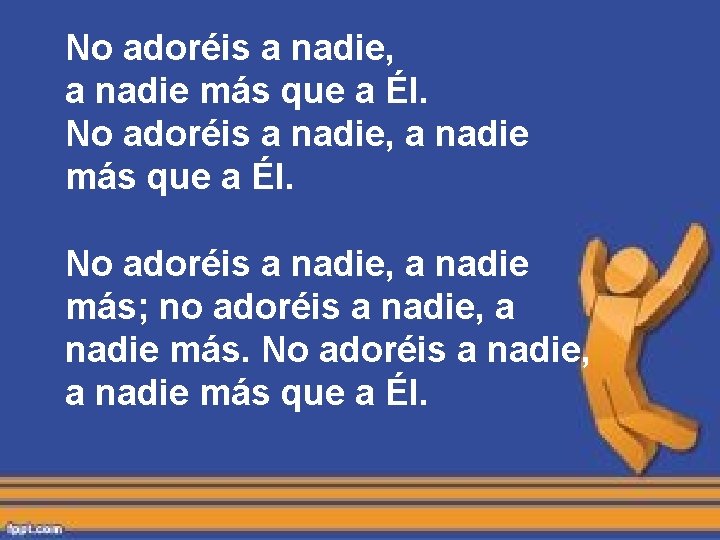 No adoréis a nadie, a nadie más que a Él. No adoréis a nadie, No adoréis a nadie, a nadie más que a Él. No adoréis a nadie,