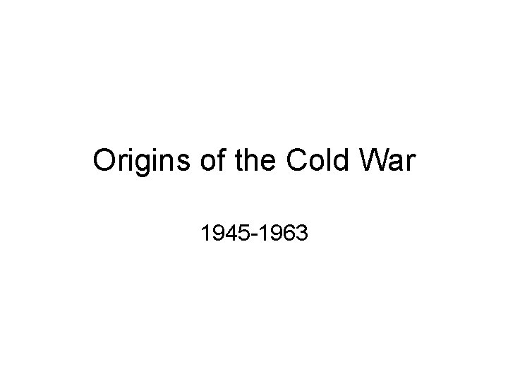 Origins of the Cold War 1945 -1963 