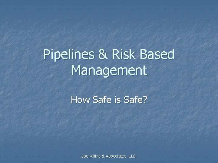 Pipelines & Risk Based Management How Safe is Safe? Joe Killins & Associates, LLC