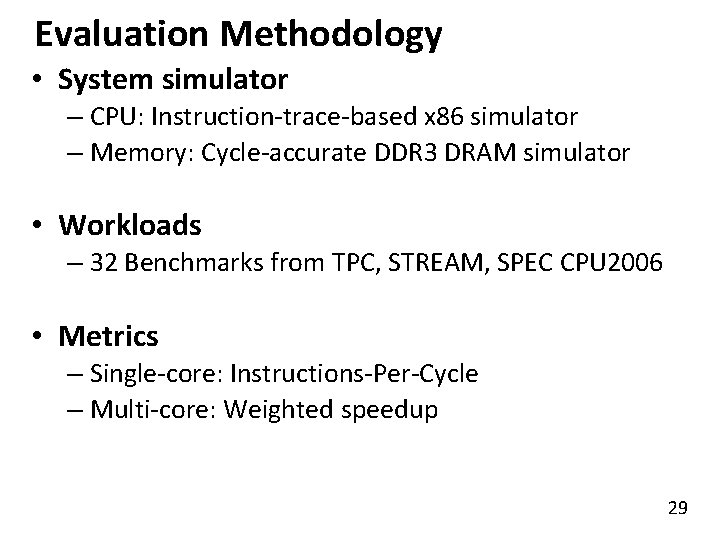 Evaluation Methodology • System simulator – CPU: Instruction-trace-based x 86 simulator – Memory: Cycle-accurate