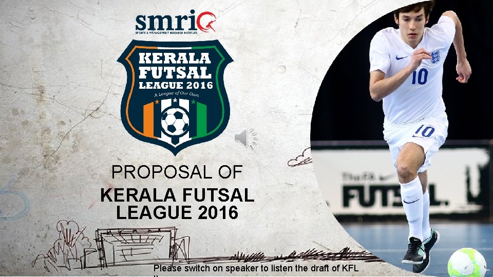 PROPOSAL OF KERALA FUTSAL LEAGUE 2016 Please switch on speaker to listen the draft PROPOSAL OF KERALA FUTSAL LEAGUE 2016 Please switch on speaker to listen the draft