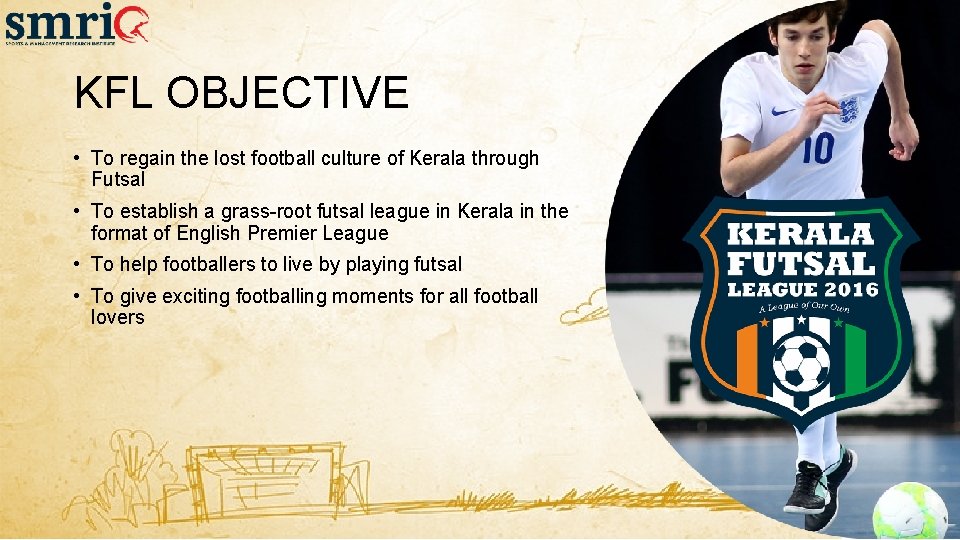 KFL OBJECTIVE • To regain the lost football culture of Kerala through Futsal • KFL OBJECTIVE • To regain the lost football culture of Kerala through Futsal •