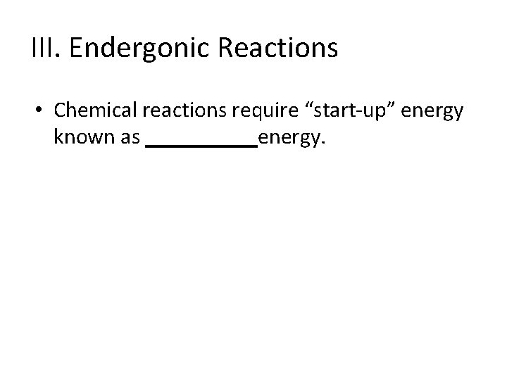 III. Endergonic Reactions • Chemical reactions require “start-up” energy known as _____energy. 