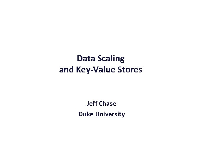 Data Scaling and Key-Value Stores Jeff Chase Duke University 