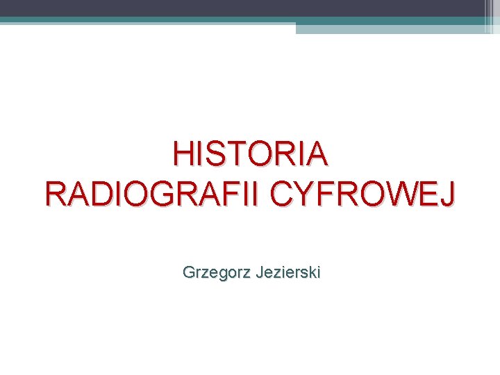 HISTORIA RADIOGRAFII CYFROWEJ Grzegorz Jezierski 