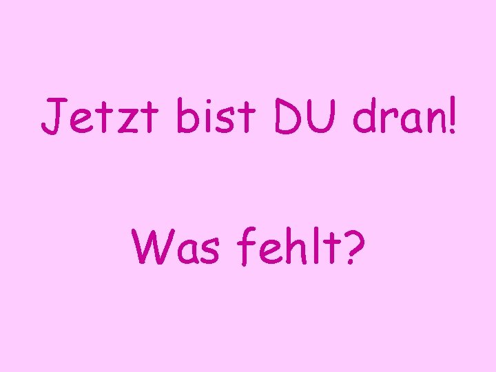 Jetzt bist DU dran! Was fehlt? 