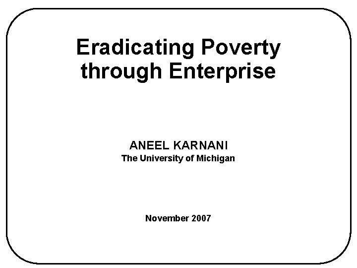 Eradicating Poverty through Enterprise ANEEL KARNANI The University of Michigan November 2007 Eradicating Poverty through Enterprise ANEEL KARNANI The University of Michigan November 2007