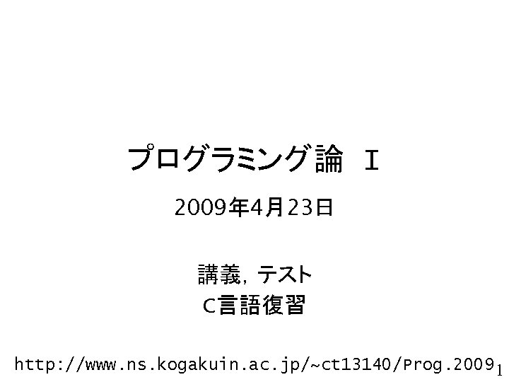 プログラミング論 I 2009年 4月23日 講義，テスト C言語復習 http: //www. ns. kogakuin. ac. jp/~ct 13140/Prog. 2009