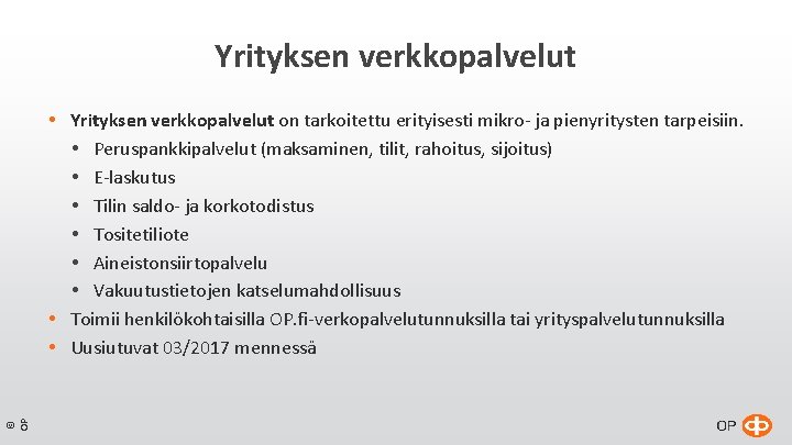Yrityksen verkkopalvelut © OP Yrityksen verkkopalvelut on tarkoitettu erityisesti mikro- ja pienyritysten tarpeisiin. Peruspankkipalvelut Yrityksen verkkopalvelut © OP Yrityksen verkkopalvelut on tarkoitettu erityisesti mikro- ja pienyritysten tarpeisiin. Peruspankkipalvelut