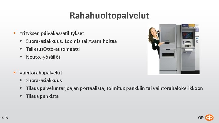 Rahahuoltopalvelut Yrityksen päiväkassatilitykset Suora-asiakkuus, Loomis tai Avarn hoitaa Talletus. Otto-automaatti Nouto. -yösäilöt © OP Rahahuoltopalvelut Yrityksen päiväkassatilitykset Suora-asiakkuus, Loomis tai Avarn hoitaa Talletus. Otto-automaatti Nouto. -yösäilöt © OP