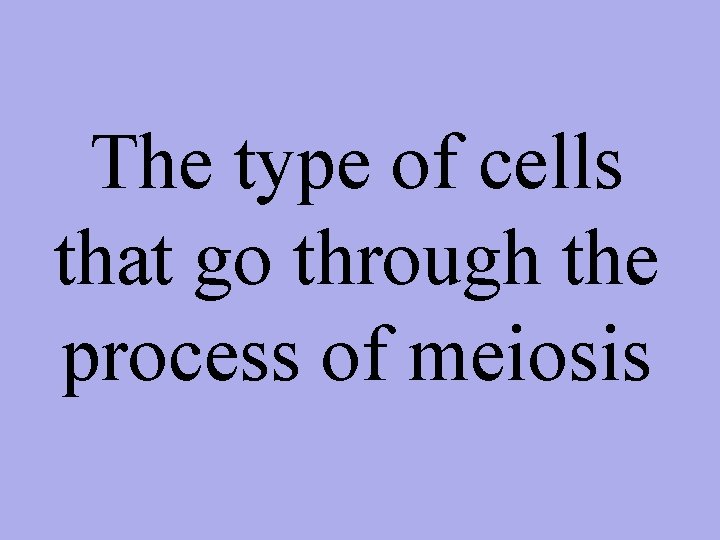 The type of cells that go through the process of meiosis 