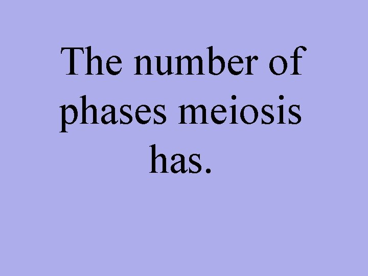 The number of phases meiosis has. 