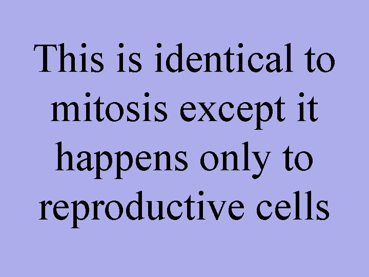 This is identical to mitosis except it happens only to reproductive cells 
