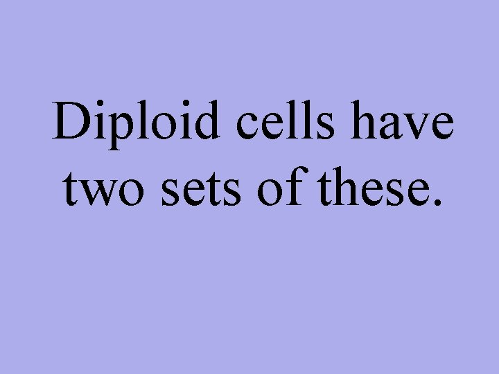 Diploid cells have two sets of these. 
