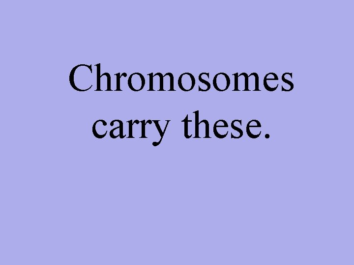 Chromosomes carry these. 