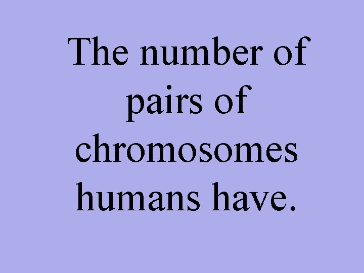 The number of pairs of chromosomes humans have. 