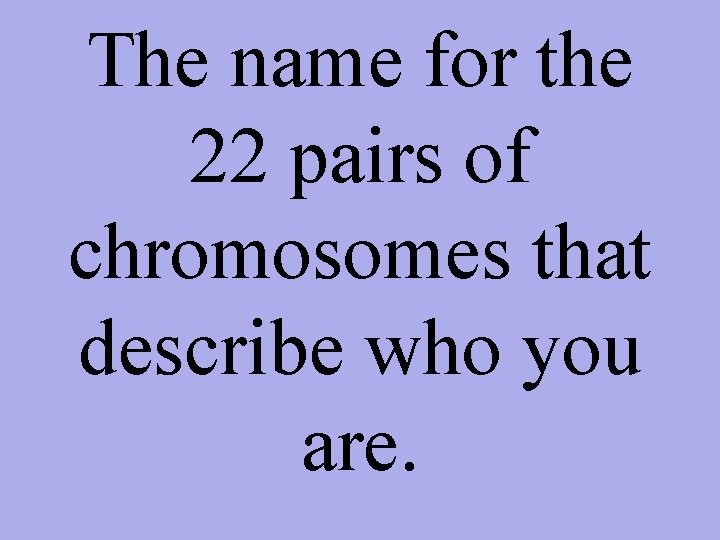The name for the 22 pairs of chromosomes that describe who you are. 