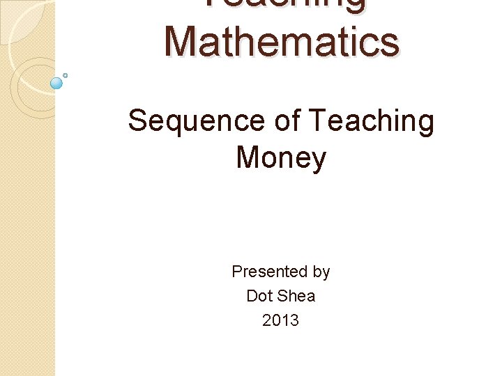 Teaching Mathematics Sequence of Teaching Money Presented by Dot Shea 2013 