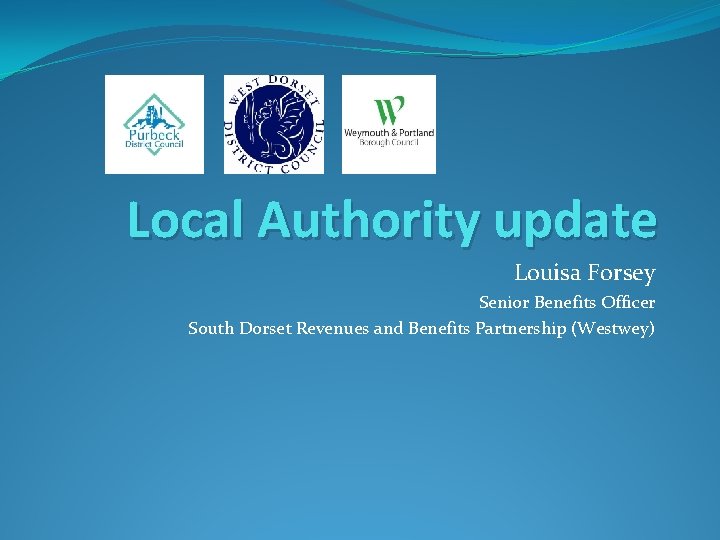Local Authority update Louisa Forsey Senior Benefits Officer South Dorset Revenues and Benefits Partnership