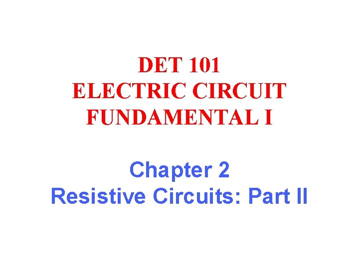 DET 101 ELECTRIC CIRCUIT FUNDAMENTAL I Chapter 2 Resistive Circuits: Part II DET 101 ELECTRIC CIRCUIT FUNDAMENTAL I Chapter 2 Resistive Circuits: Part II