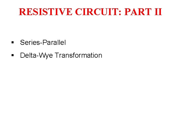 RESISTIVE CIRCUIT: PART II § Series-Parallel § Delta-Wye Transformation RESISTIVE CIRCUIT: PART II § Series-Parallel § Delta-Wye Transformation