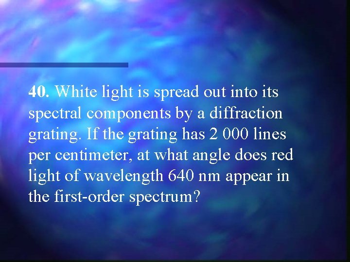 40. White light is spread out into its spectral components by a diffraction grating.
