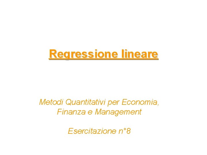Regressione lineare Metodi Quantitativi per Economia, Finanza e Management Esercitazione n° 8 