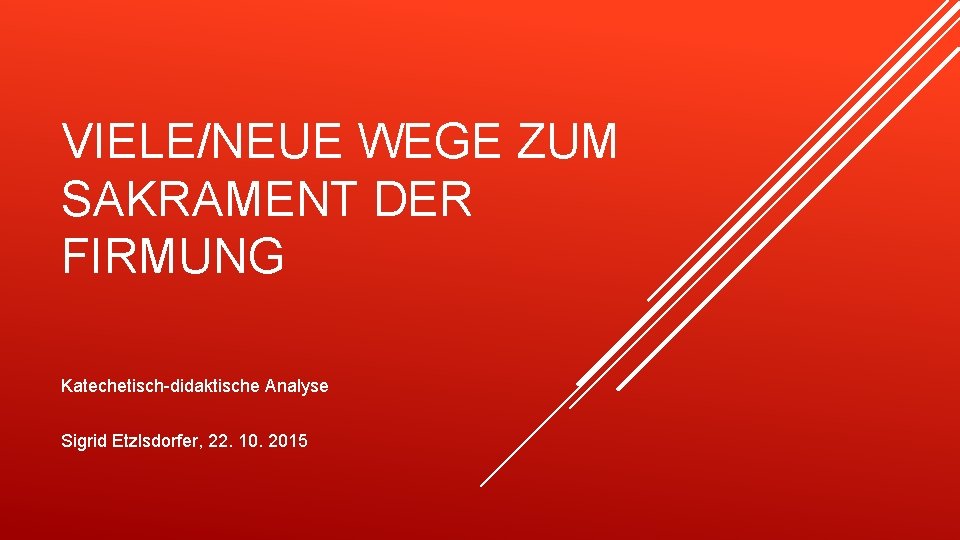 VIELE/NEUE WEGE ZUM SAKRAMENT DER FIRMUNG Katechetisch-didaktische Analyse Sigrid Etzlsdorfer, 22. 10. 2015 