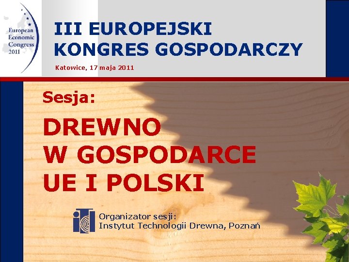 III EUROPEJSKI KONGRES GOSPODARCZY Katowice, 17 maja 2011 Sesja: DREWNO W GOSPODARCE UE I